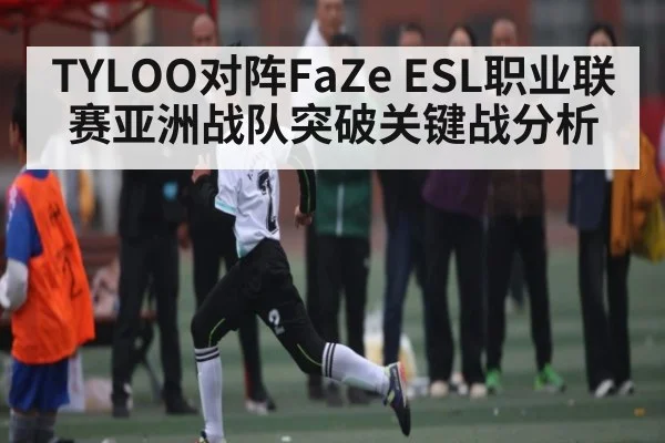 TYLOO对阵FaZe ESL职业联赛亚洲战队突破关键战分析