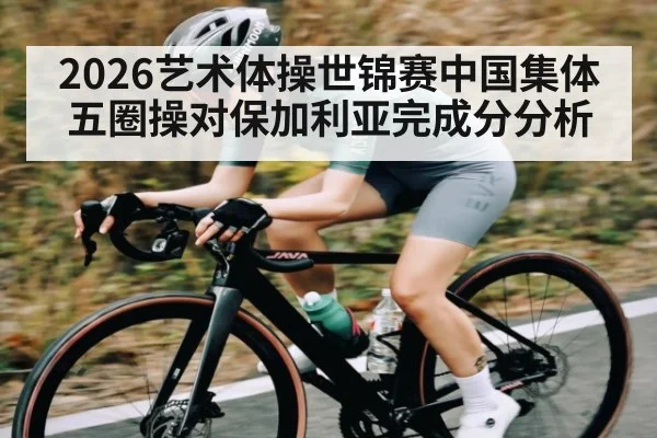2026艺术体操世锦赛中国集体五圈操对保加利亚完成分分析